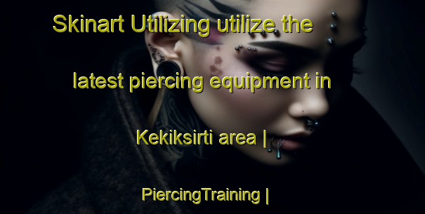 Skinart Utilizing utilize the latest piercing equipment in Kekiksirti area | PiercingTraining | PiercingClasses | SkinartTraining-Turkey